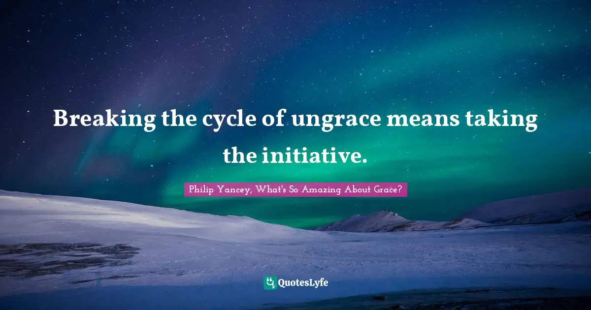 Breaking the cycle of ungrace means taking the initiative.