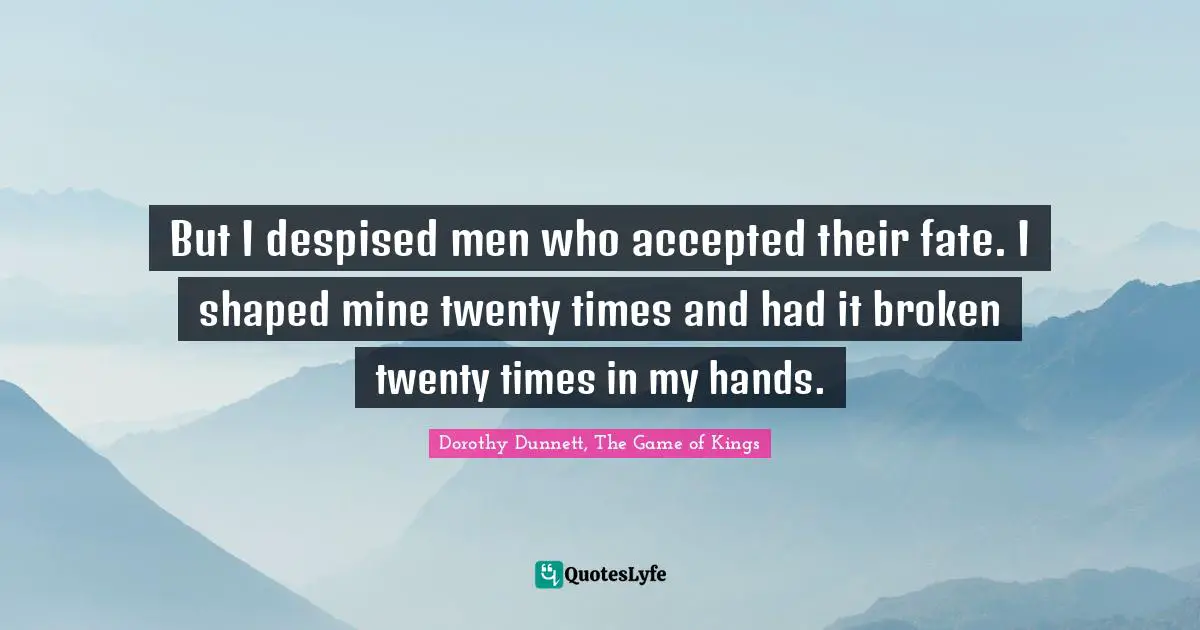 But I despised men who accepted their fate. I shaped mine twenty times and had it broken twenty times in my hands.