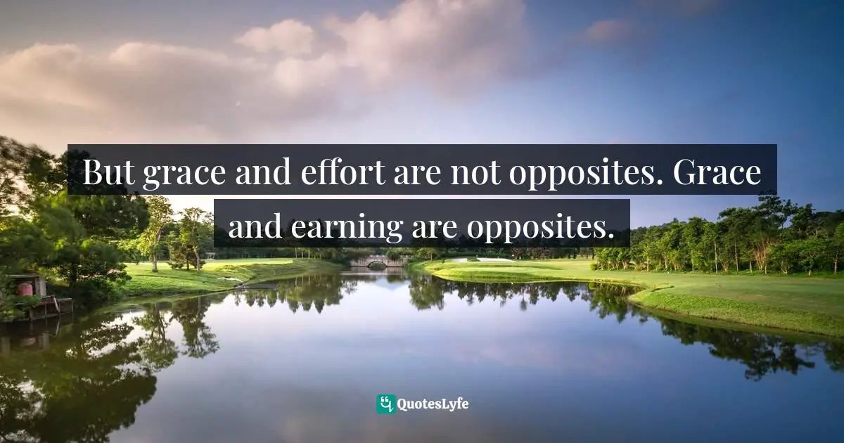 But grace and effort are not opposites. Grace and earning are opposites.