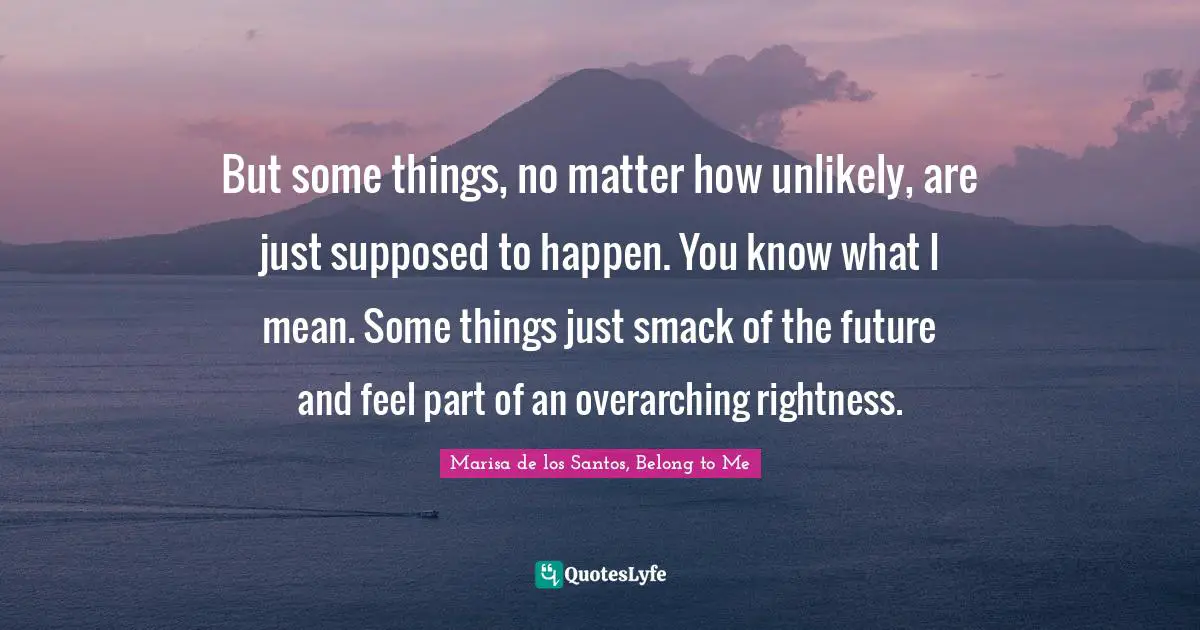 But some things, no matter how unlikely, are just supposed to happen. You know what I mean. Some things just smack of the future and feel part of an overarching rightness.