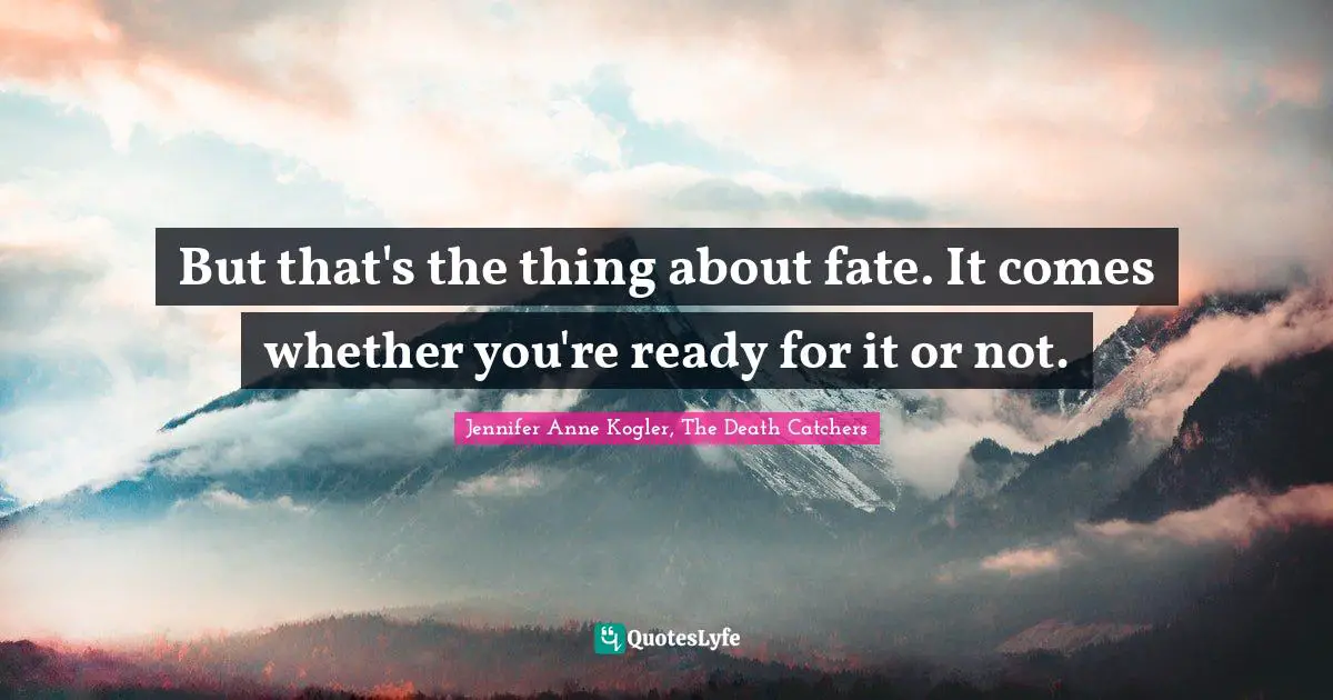 But that's the thing about fate. It comes whether you're ready for it or not.
