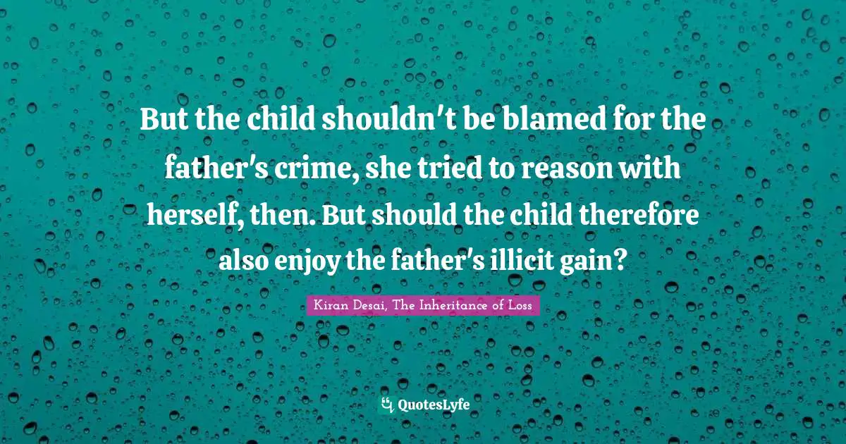 But the child shouldn't be blamed for the father's crime, she tried to reason with herself, then. But should the child therefore also enjoy the father's illicit gain?
