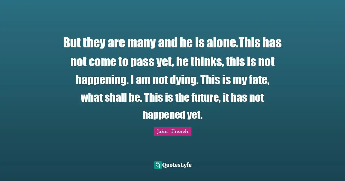 But they are many and he is alone.This has not come to pass yet, he thinks, this is not happening. I am not dying. This is my fate, what shall be. This is the future, it has not happened yet.