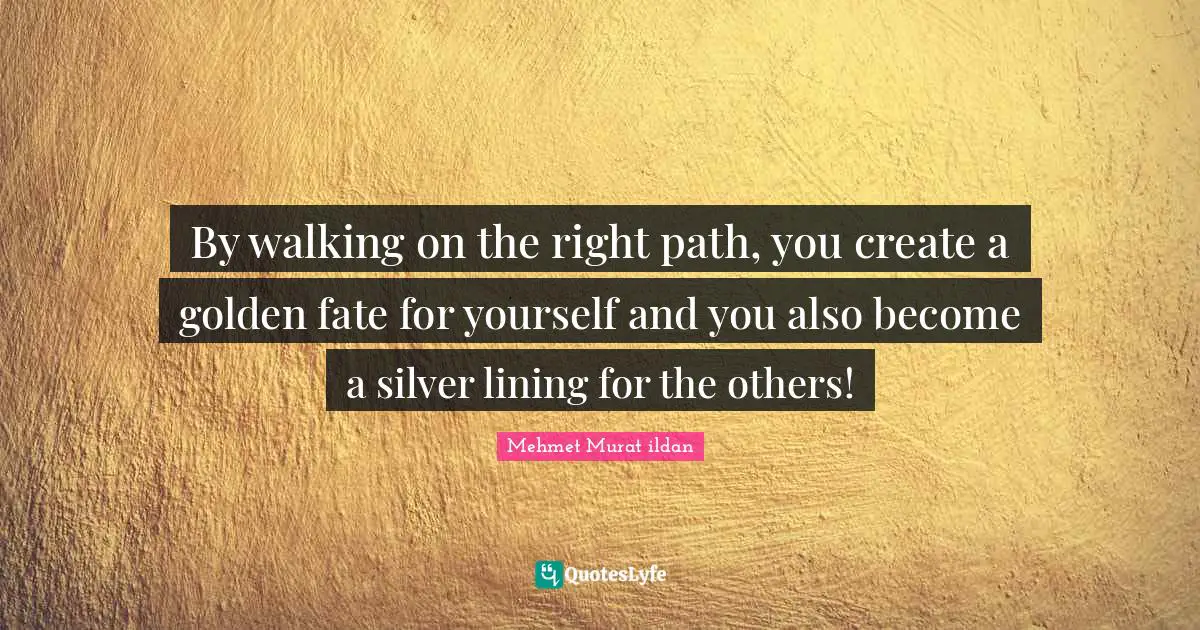Mehmet Murat ildan Quotes: By walking on the right path, you create a golden fate for yourself and you also become a silver lining for the others!