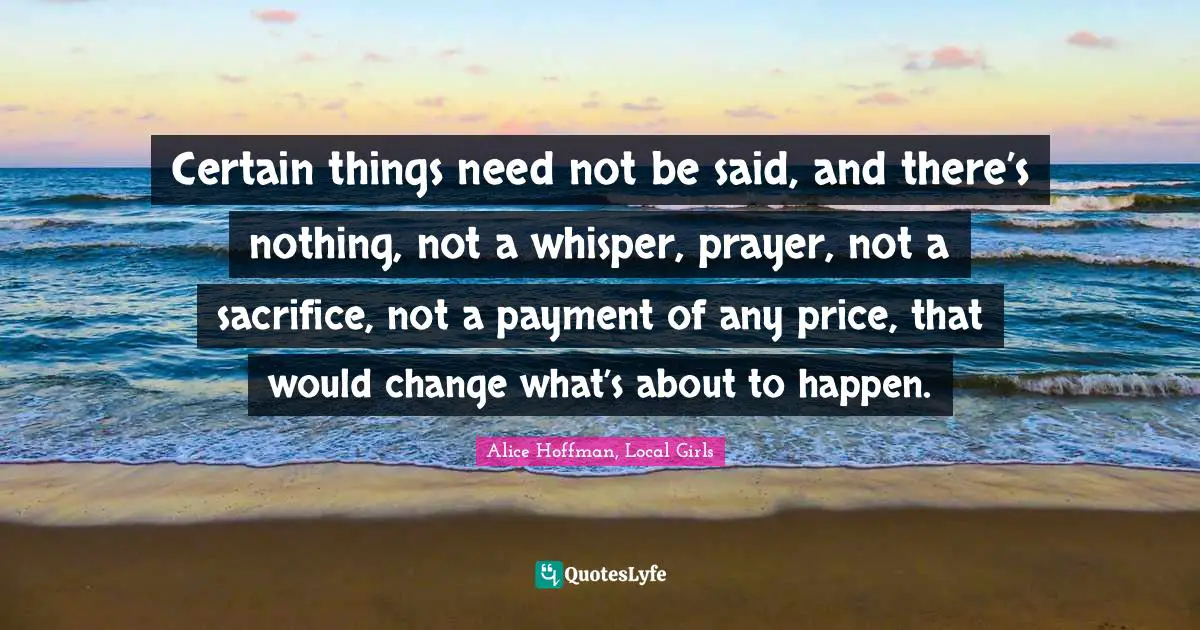 Certain things need not be said, and there’s nothing, not a whisper, prayer, not a sacrifice, not a payment of any price, that would change what’s about to happen.