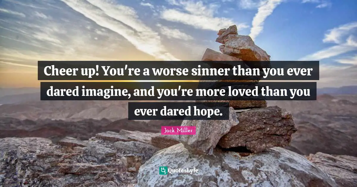 Cheer up! You're a worse sinner than you ever dared imagine, and you're more loved than you ever dared hope.
