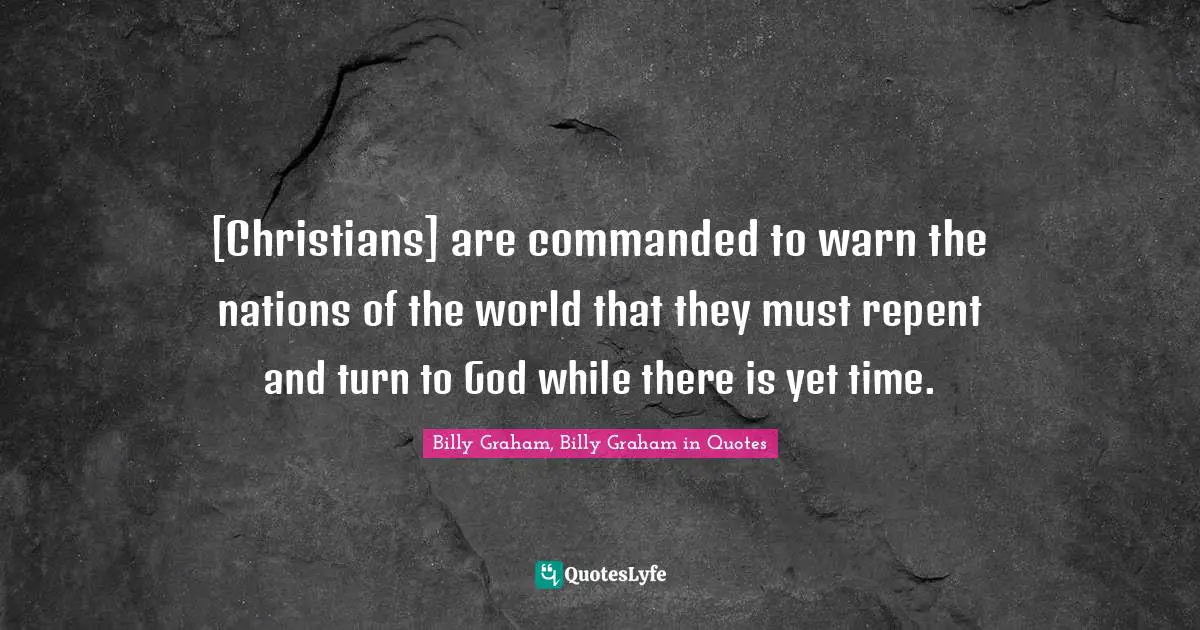 [Christians] are commanded to warn the nations of the world that they must repent and turn to God while there is yet time.