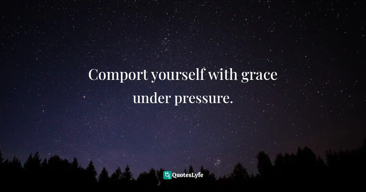 Comport yourself with grace under pressure.