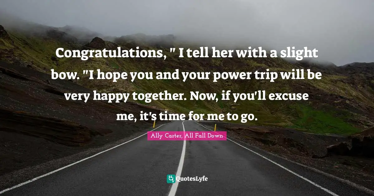 All Fall Down Quotes: "Congratulations, " I tell her with a slight bow. "I hope you and your power trip will be very happy together. Now, if you'll excuse me, it's time for me to go."