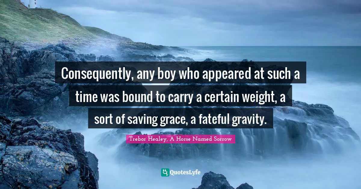 Consequently, any boy who appeared at such a time was bound to carry a certain weight, a sort of saving grace, a fateful gravity.