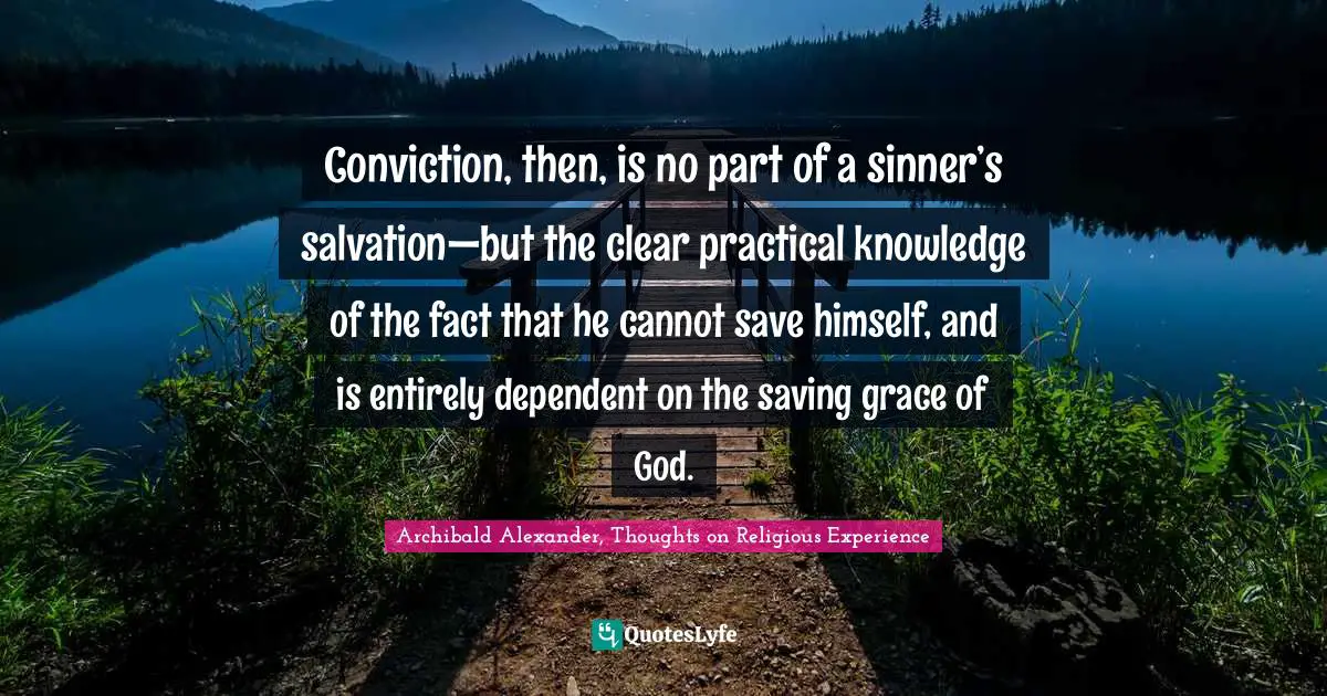 Conviction, then, is no part of a sinner’s salvation—but the clear practical knowledge of the fact that he cannot save himself, and is entirely dependent on the saving grace of God.