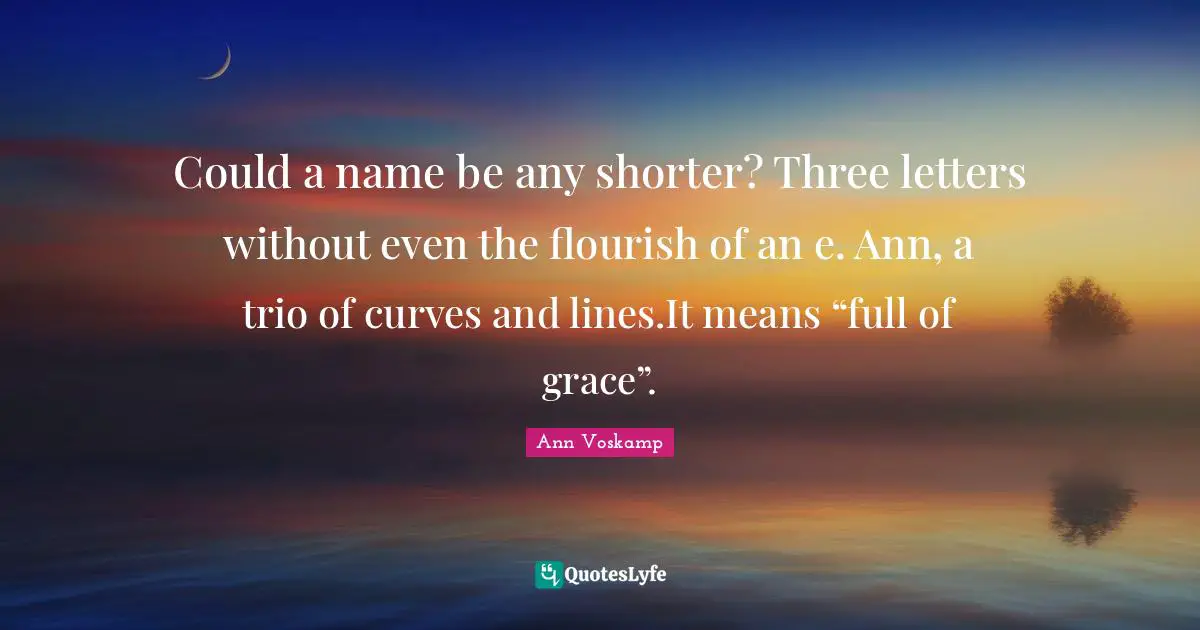 Could a name be any shorter? Three letters without even the flourish of an e. Ann, a trio of curves and lines.It means “full of grace”.
