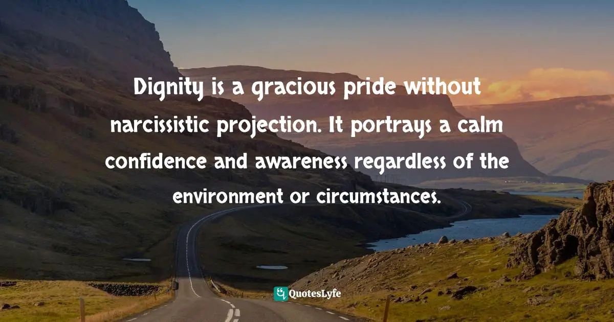 Susan C. Young, The Art Of Being: 8 Ways To Optimize Your Presence & Essence For Positive Impact Quotes: "Dignity is a gracious pride without narcissistic projection. It portrays a calm confidence and awareness regardless of the environment or circumstances."