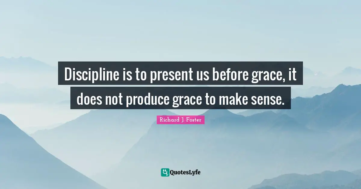 Discipline is to present us before grace, it does not produce grace to make sense.