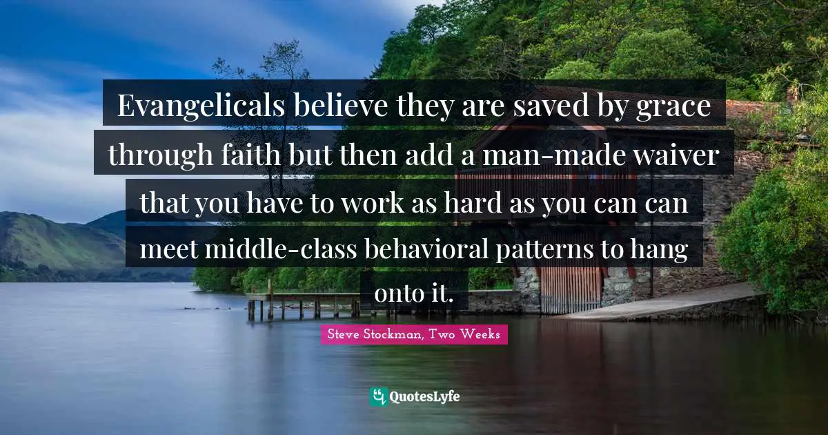 Evangelicals believe they are saved by grace through faith but then add a man-made waiver that you have to work as hard as you can can meet middle-class behavioral patterns to hang onto it.