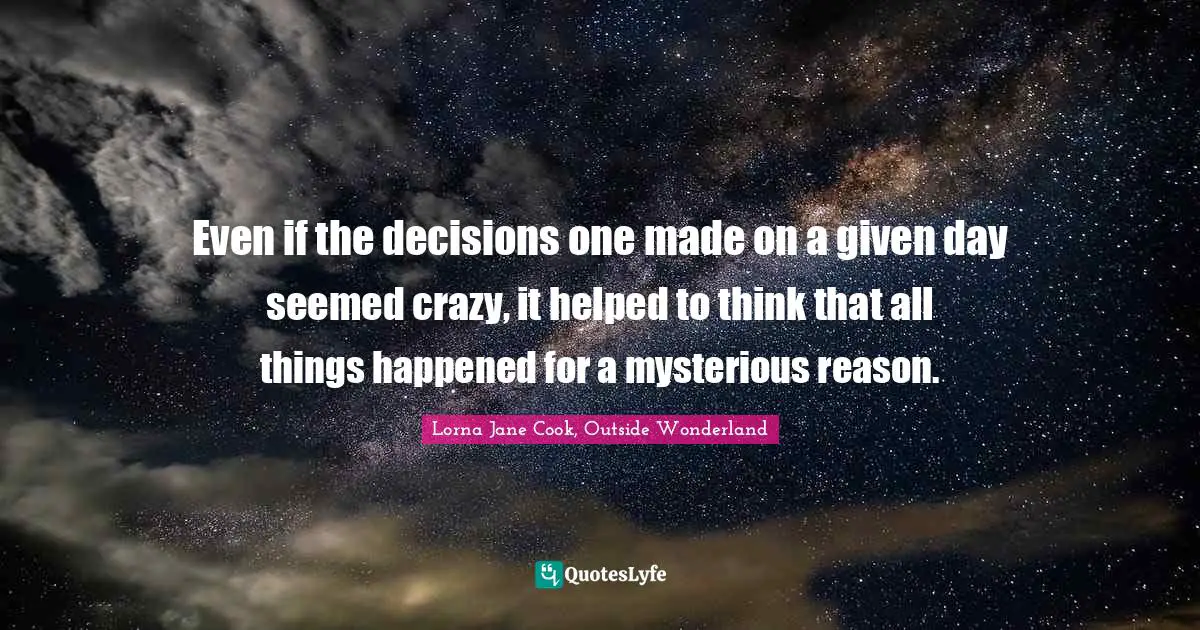 Even if the decisions one made on a given day seemed crazy, it helped to think that all things happened for a mysterious reason.