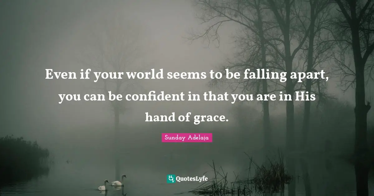 Even if your world seems to be falling apart, you can be confident in that you are in His hand of grace.