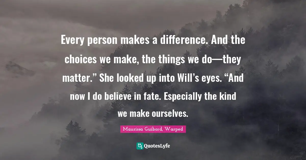 Every person makes a difference. And the choices we make, the things we do—they matter.” She looked up into Will’s eyes. “And now I do believe in fate. Especially the kind we make ourselves.