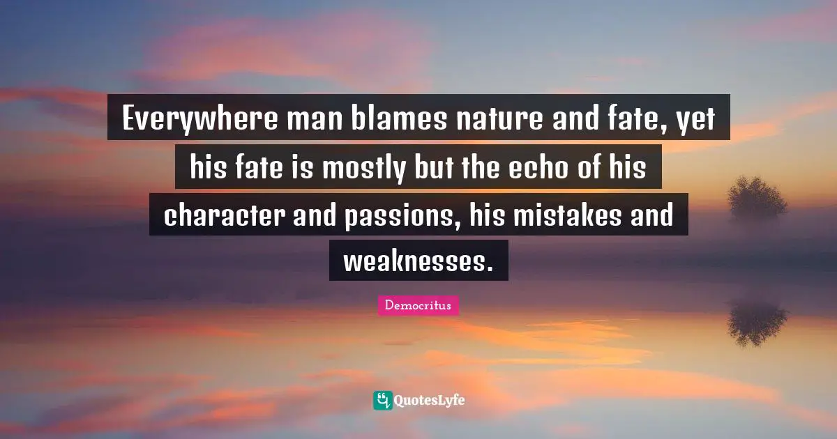 Everywhere man blames nature and fate, yet his fate is mostly but the echo of his character and passions, his mistakes and weaknesses.