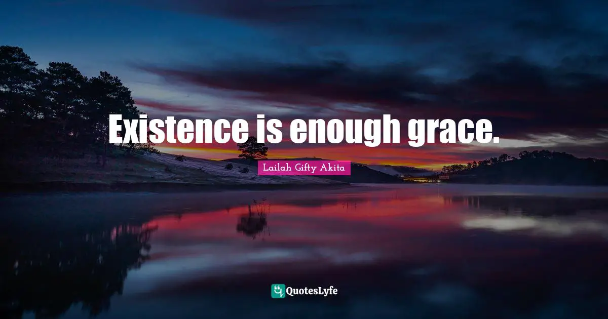Existence is enough grace.