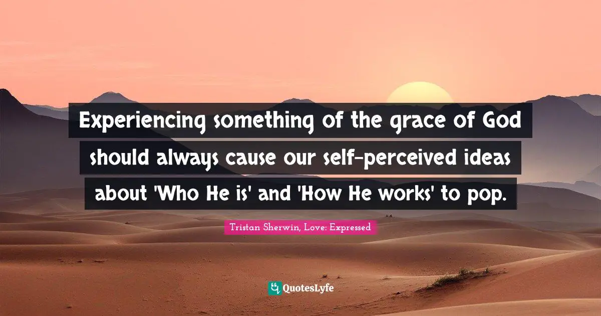 Experiencing something of the grace of God should always cause our self-perceived ideas about 'Who He is' and 'How He works' to pop.