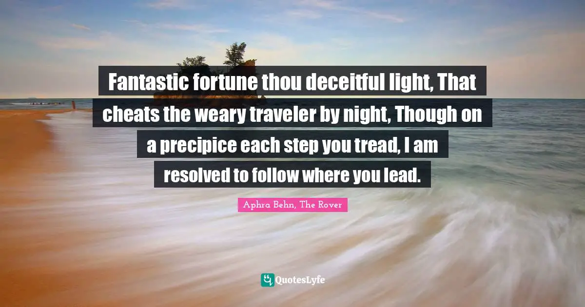 Aphra Behn Quotes: "Fantastic fortune thou deceitful light, That cheats the weary traveler by night, Though on a precipice each step you tread, I am resolved to follow where you lead."