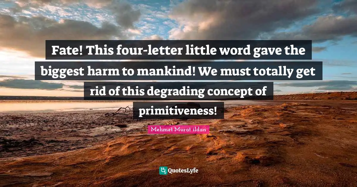 Fate! This four-letter little word gave the biggest harm to mankind! We must totally get rid of this degrading concept of primitiveness!