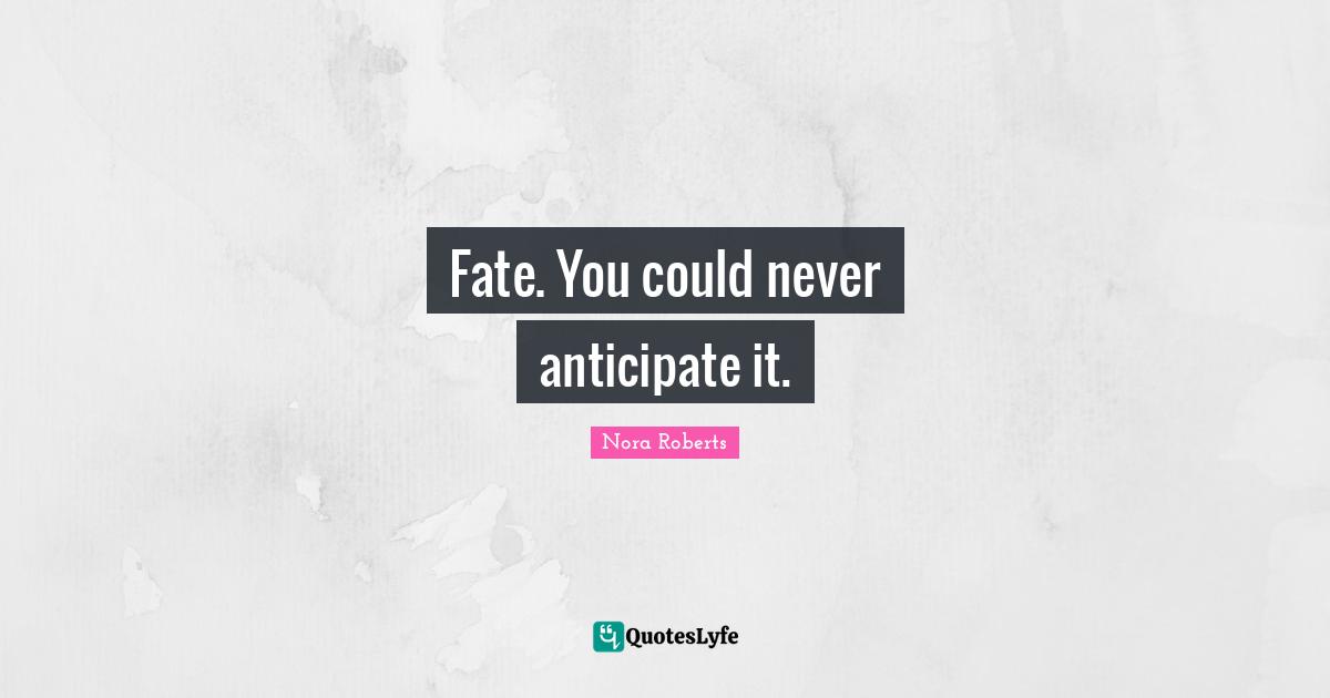 Fate. You could never anticipate it.
