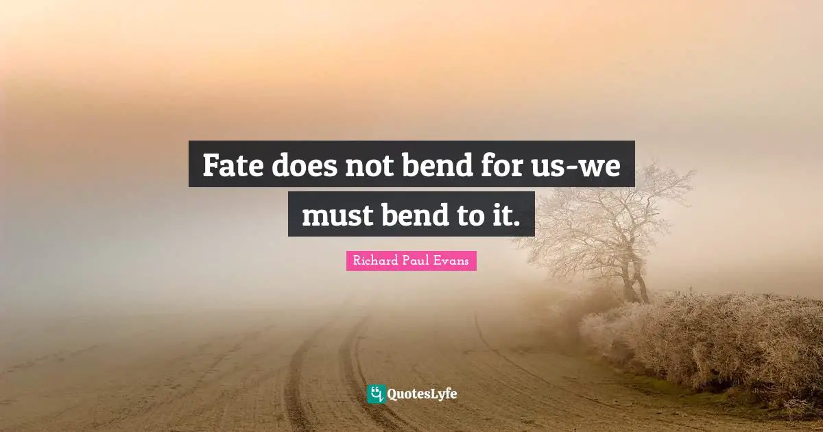Fate does not bend for us-we must bend to it.