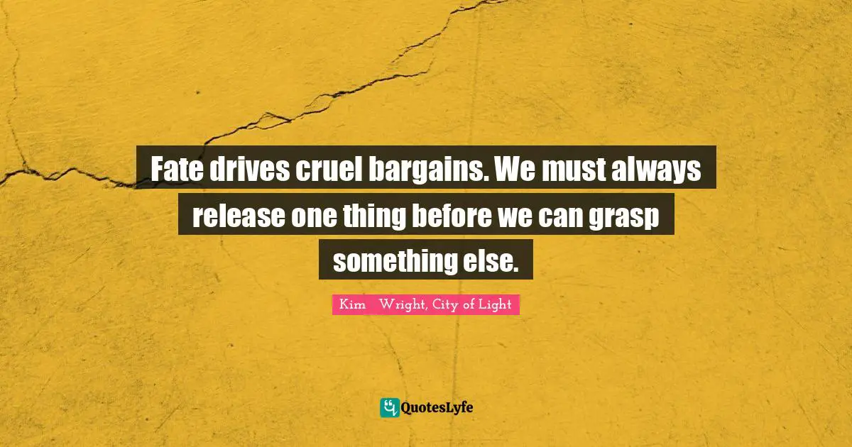 Fate drives cruel bargains. We must always release one thing before we can grasp something else.