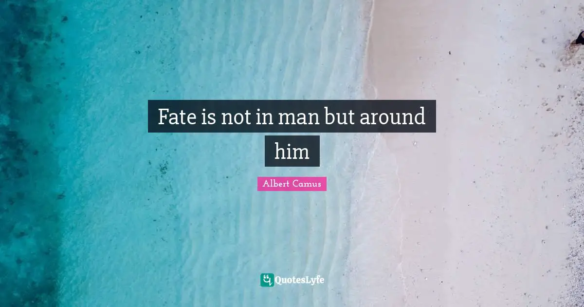 Fate is not in man but around him