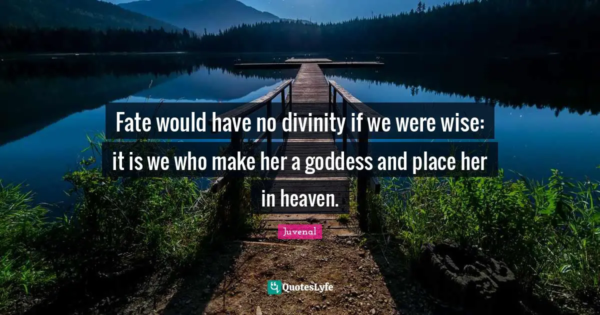 Fate would have no divinity if we were wise: it is we who make her a goddess and place her in heaven.