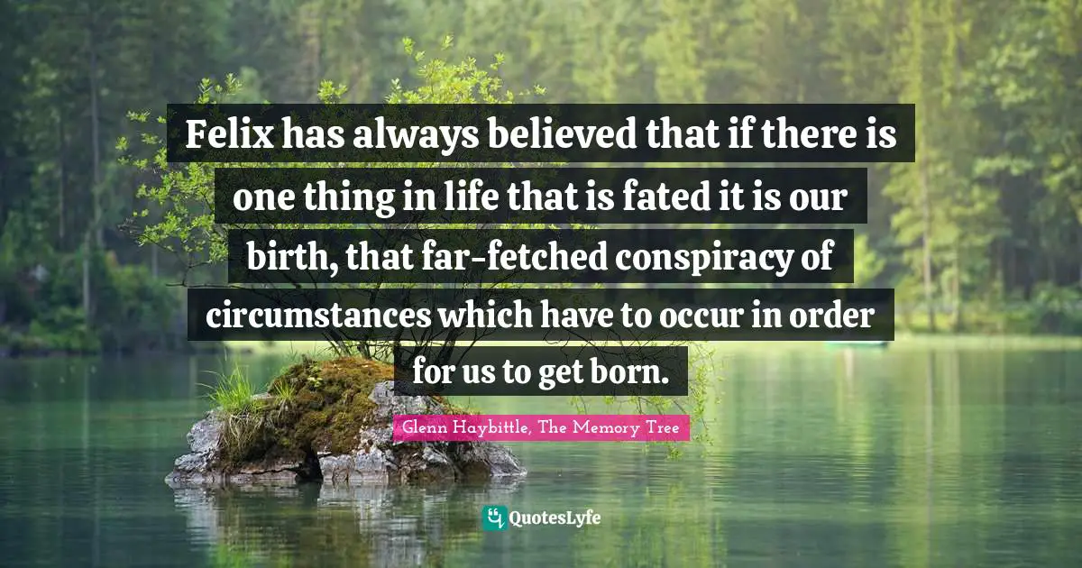 Glenn Haybittle, The Memory Tree Quotes: "Felix has always believed that if there is one thing in life that is fated it is our birth, that far-fetched conspiracy of circumstances which have to occur in order for us to get born."