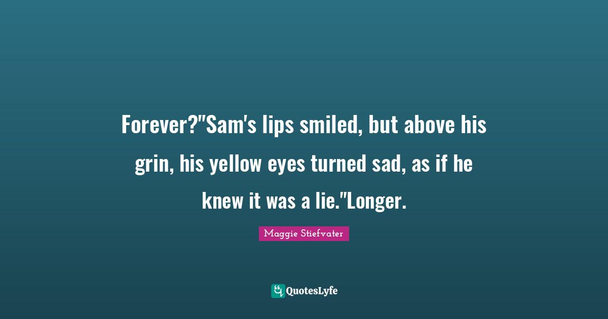 Forever?"Sam's lips smiled, but above his grin, his yellow eyes turned sad, as if he knew it was a lie."Longer.