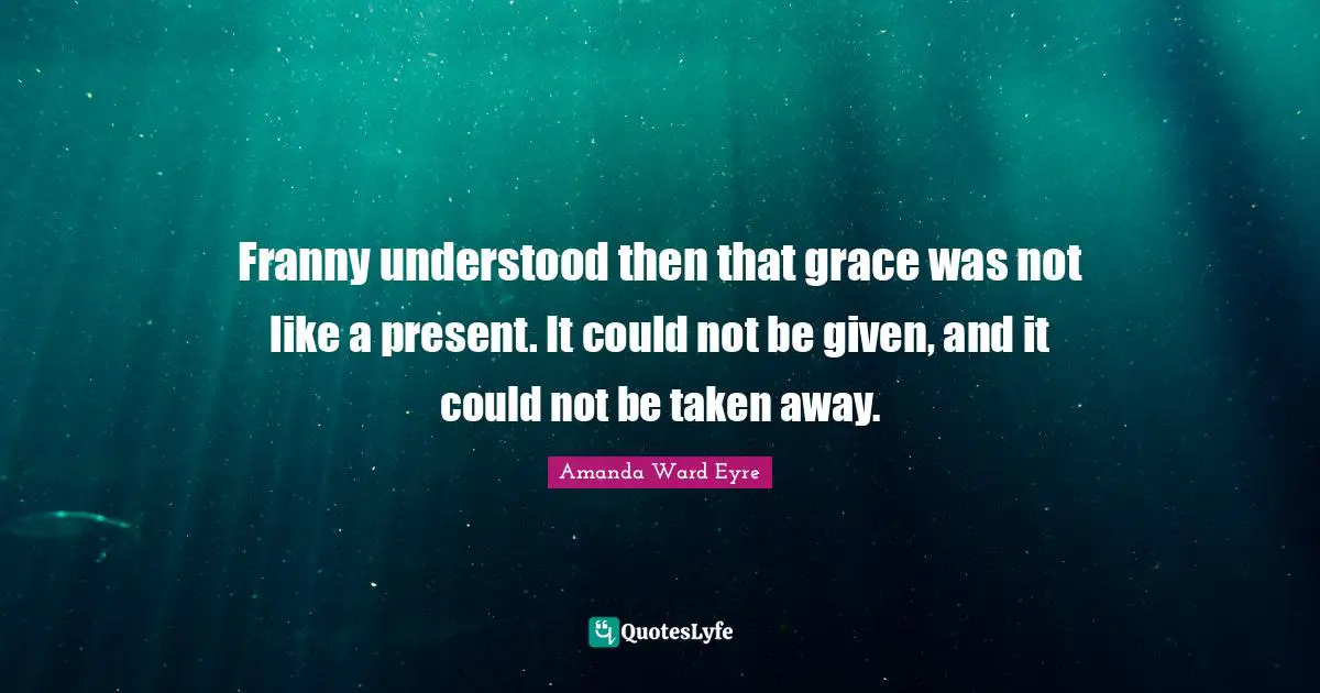 Franny understood then that grace was not like a present. It could not be given, and it could not be taken away.