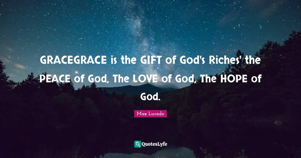 GRACEGRACE is the GIFT of God's Riches' the PEACE of God, The LOVE of God, The HOPE of God.