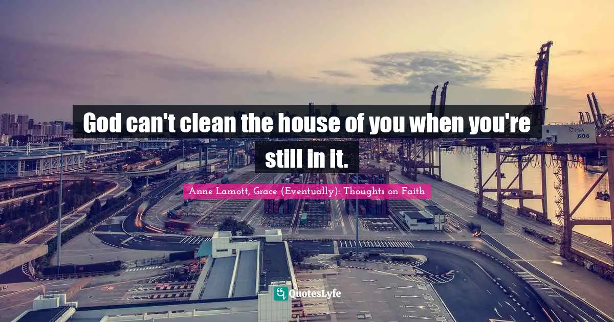 God can't clean the house of you when you're still in it.