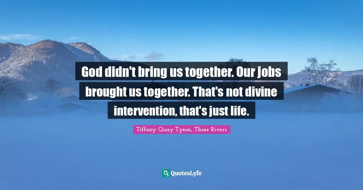 God didn't bring us together. Our jobs brought us together. That's not divine intervention, that's just life.