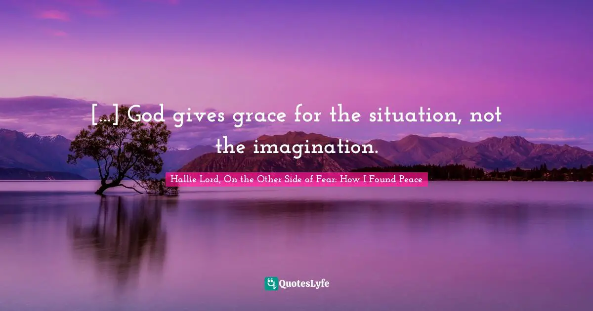[…] God gives grace for the situation, not the imagination.