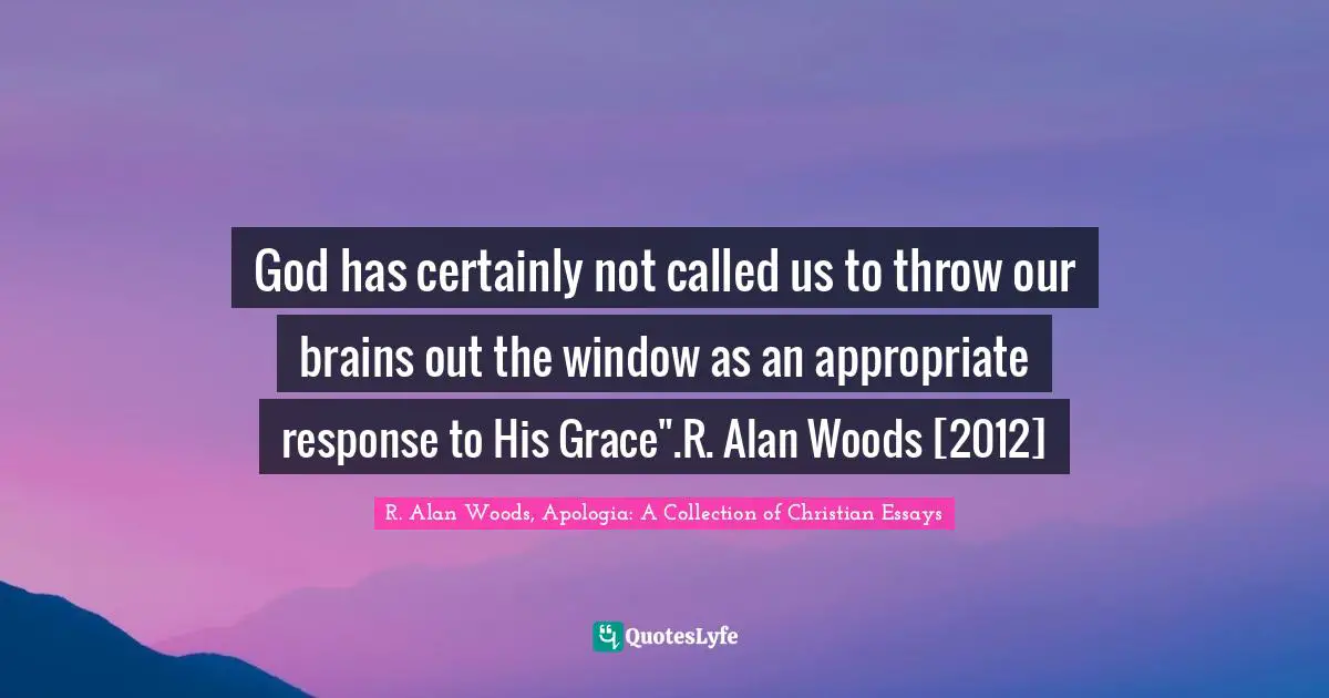 R. Alan Woods Quotes: "God has certainly not called us to throw our brains out the window as an appropriate response to His Grace".R. Alan Woods [2012]"