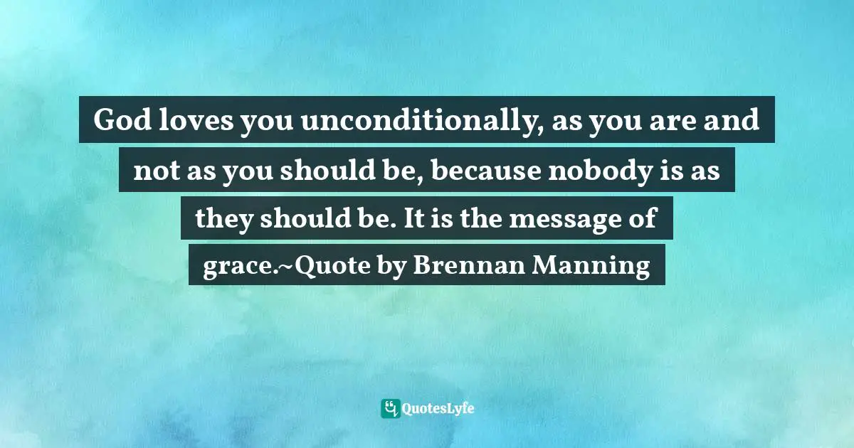 God loves you unconditionally, as you are and not as you should be, because nobody is as they should be. It is the message of grace.~Quote by Brennan Manning