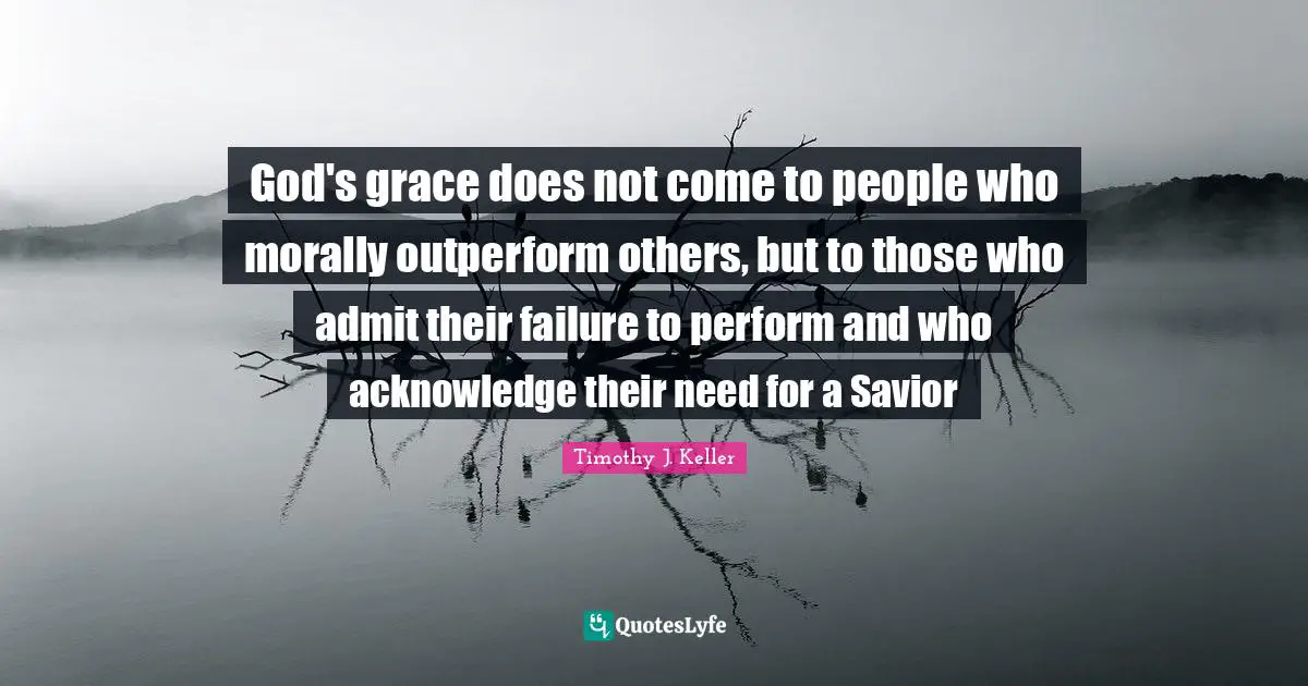 Timothy J. Keller Quotes: "God's grace does not come to people who morally outperform others, but to those who admit their failure to perform and who acknowledge their need for a Savior"
