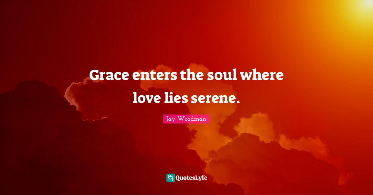 Grace enters the soul where love lies serene.