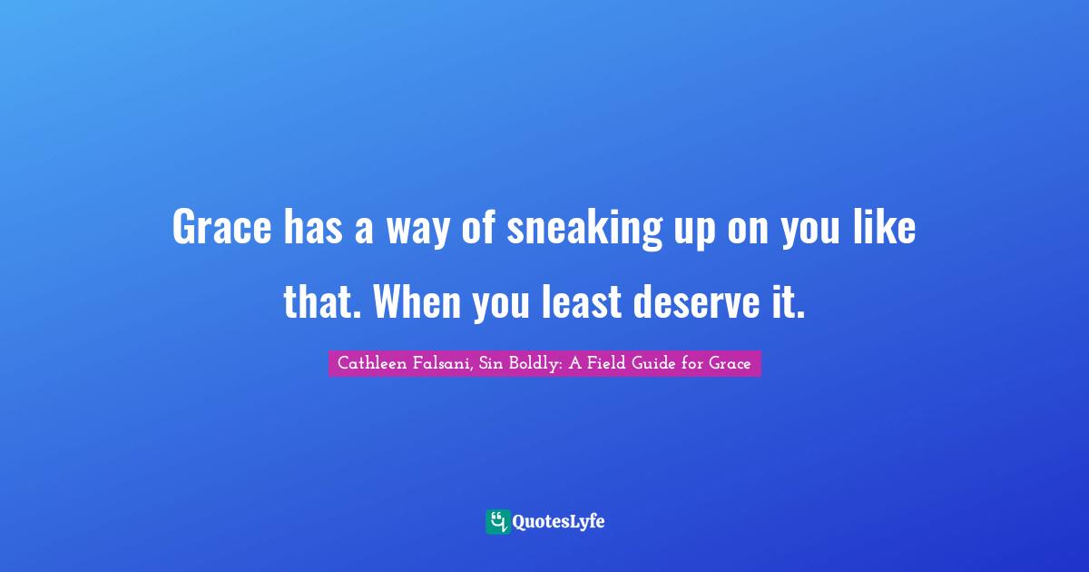 Grace has a way of sneaking up on you like that. When you least deserve it.