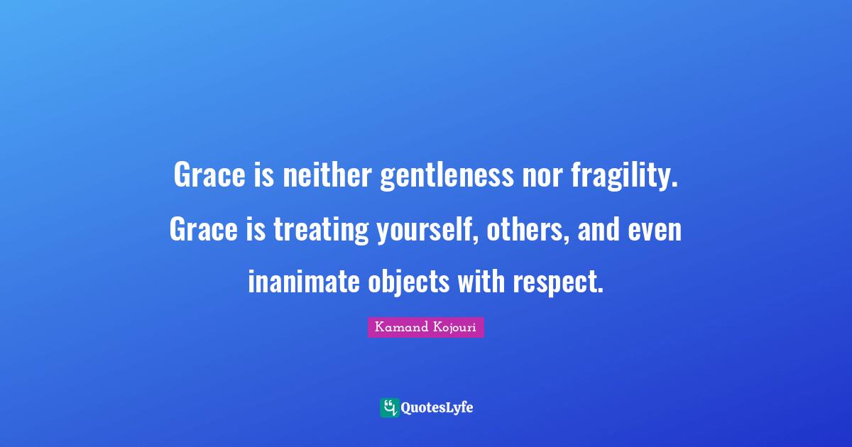 Grace is neither gentleness nor fragility. Grace is treating yourself, others, and even inanimate objects with respect.