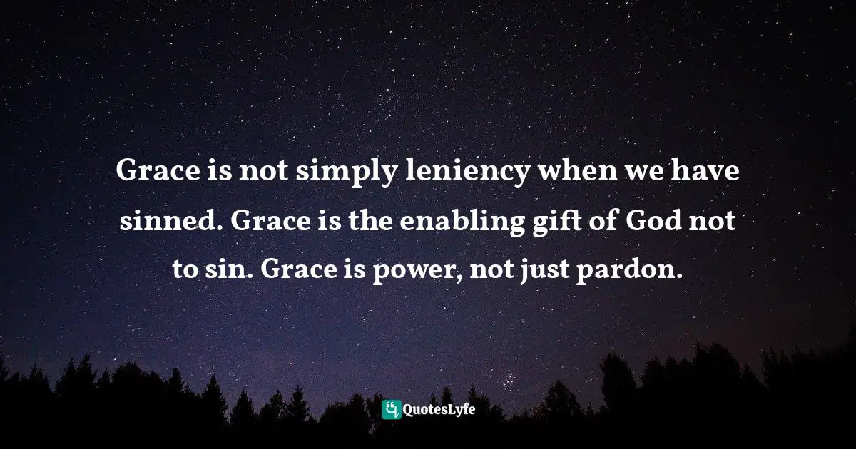 Grace is not simply leniency when we have sinned. Grace is the enabling gift of God not to sin. Grace is power, not just pardon.