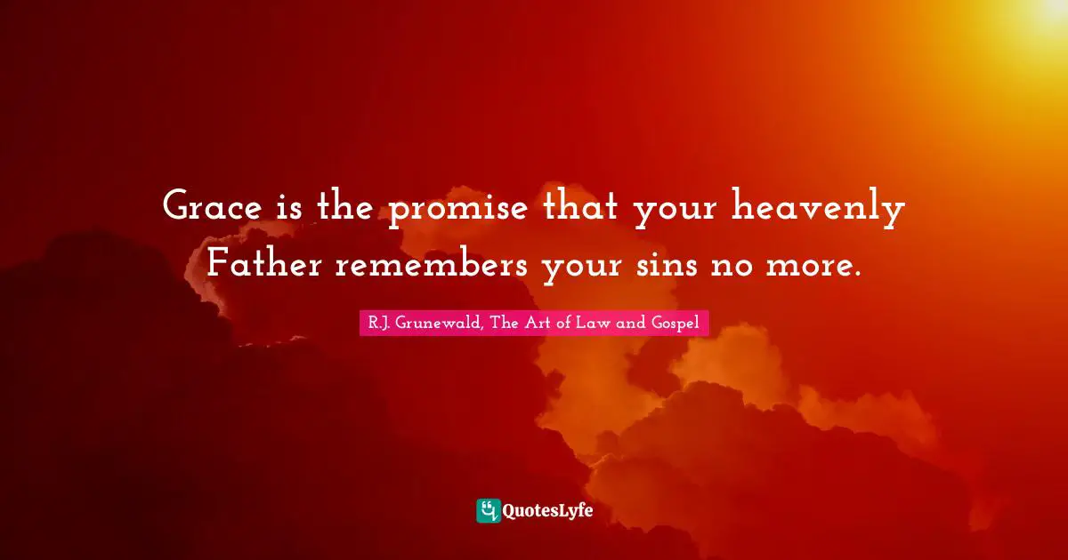 Grace is the promise that your heavenly Father remembers your sins no more.