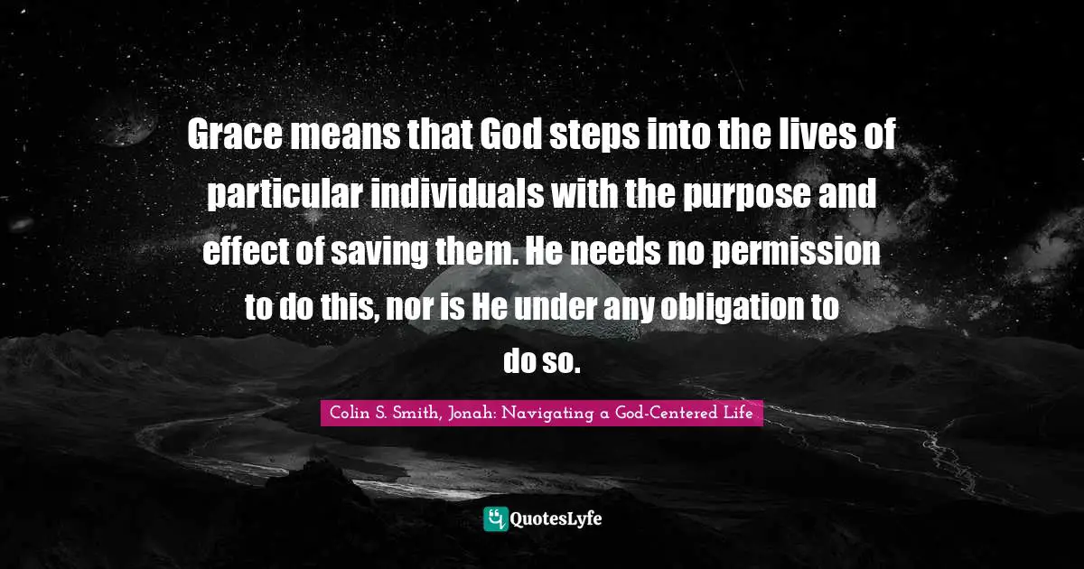 Grace means that God steps into the lives of particular individuals with the purpose and effect of saving them. He needs no permission to do this, nor is He under any obligation to do so.