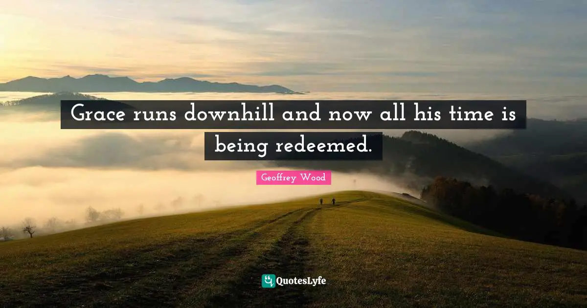 Geoffrey Wood Quotes: "Grace runs downhill and now all his time is being redeemed."