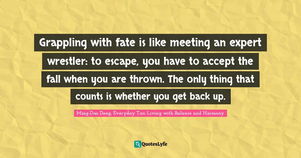 Grappling with fate is like meeting an expert wrestler: to escape, you have to accept the fall when you are thrown. The only thing that counts is whether you get back up.